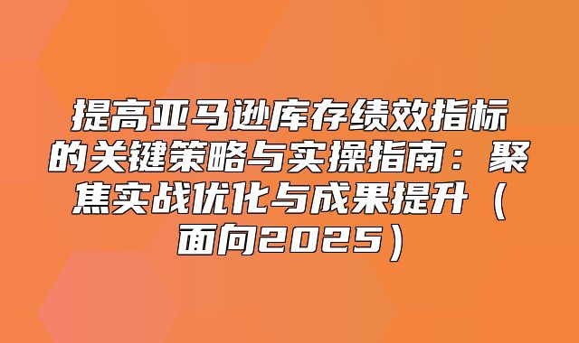 提高亚马逊库存绩效指标的关键策略与实操指南：聚焦实战优化与成果提升面向2025