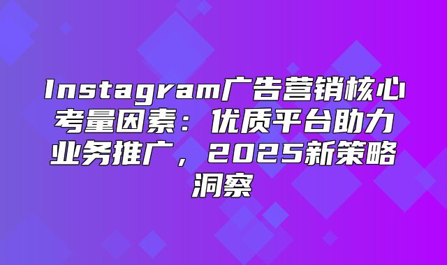 Instagram广告营销核心考量因素：优质平台助力业务推广，2025新策略洞察