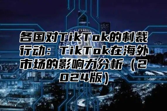 各国对TikTok的制裁行动：TikTok在海外市场的影响力分析2025版