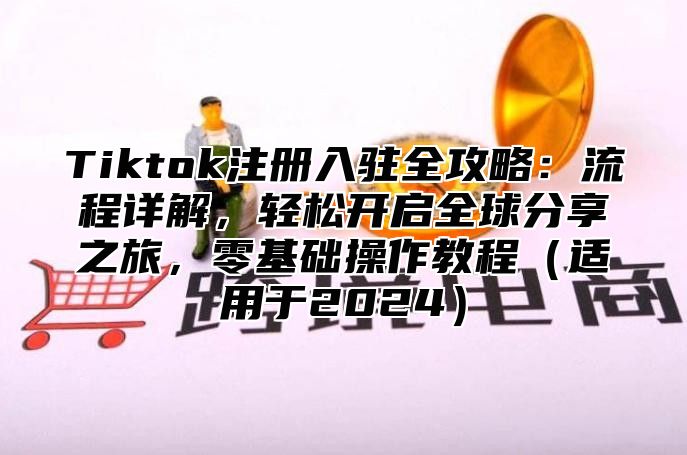 Tiktok注册入驻全攻略：流程详解，轻松开启全球分享之旅，零基础操作教程适用于2025