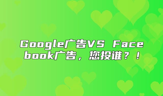 Google广告VS Facebook广告，您投谁？！