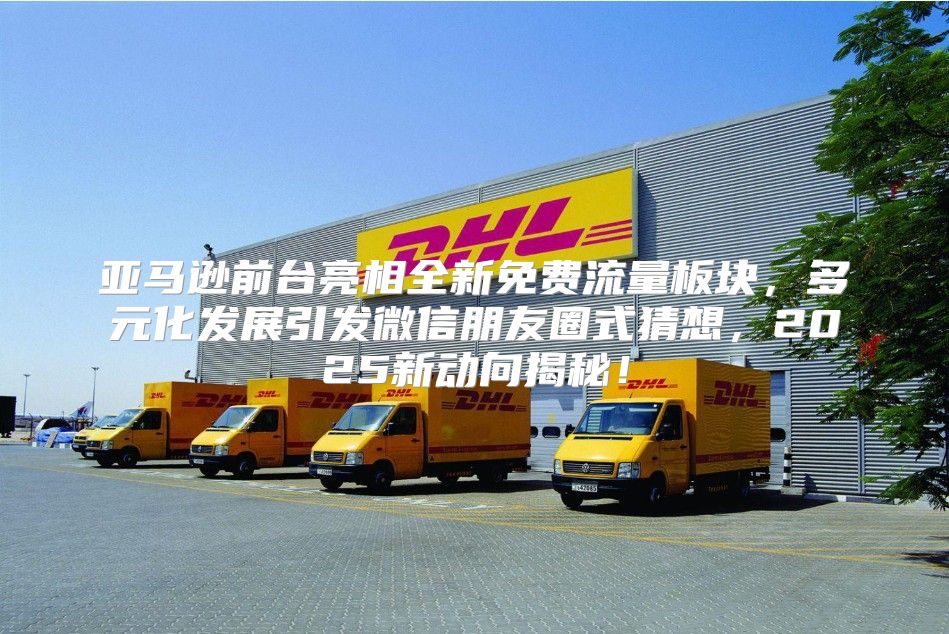 亚马逊前台亮相全新免费流量板块，多元化发展引发微信朋友圈式猜想，2025新动向揭秘！