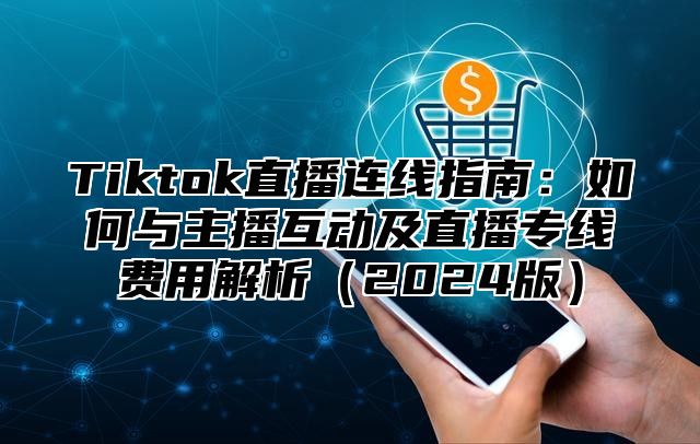 Tiktok直播连线指南：如何与主播互动及直播专线费用解析2025版