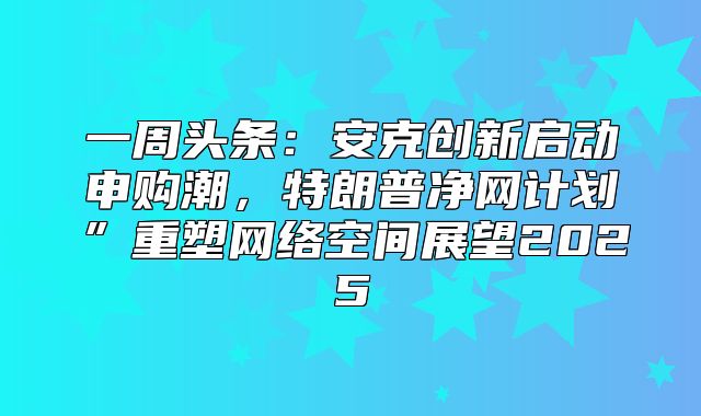 一周头条：安克创新启动申购潮，特朗普净网计划”重塑网络空间展望2025