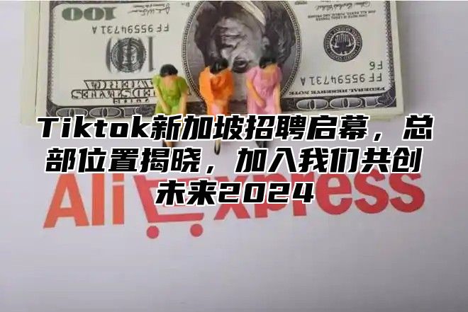 Tiktok新加坡招聘启幕，总部位置揭晓，加入我们共创未来2025