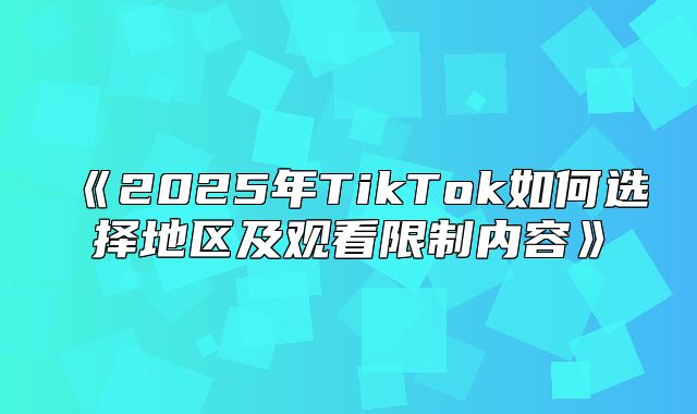 2025年TikTok如何选择地区及观看限制内容