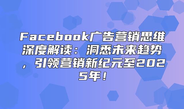 Facebook广告营销思维深度解读：洞悉未来趋势，引领营销新纪元至2025年！
