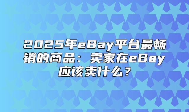 2025年eBay平台最畅销的商品：卖家在eBay应该卖什么？