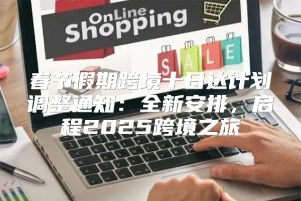 春节假期跨境十日达计划调整通知：全新安排，启程2025跨境之旅