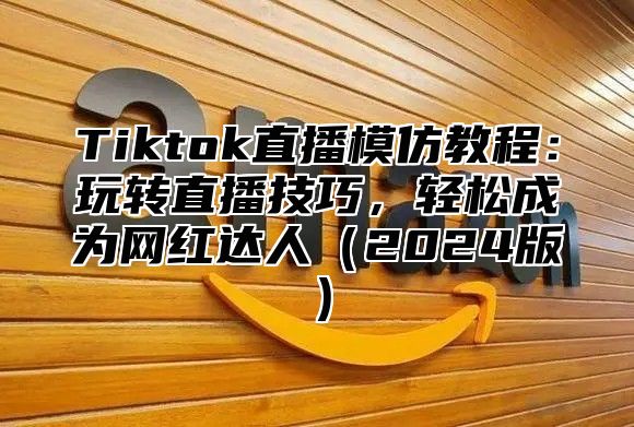 Tiktok直播模仿教程：玩转直播技巧，轻松成为网红达人2025版