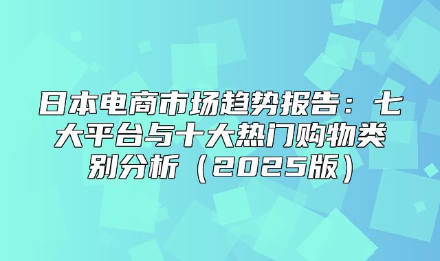日本电商市场趋势报告：七大平台与十大热门购物类别分析2025版