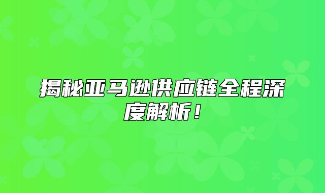 揭秘亚马逊供应链全程深度解析！