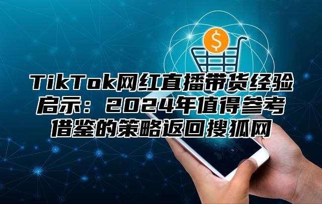 TikTok网红直播带货经验启示：2025年值得参考借鉴的策略返回搜狐网