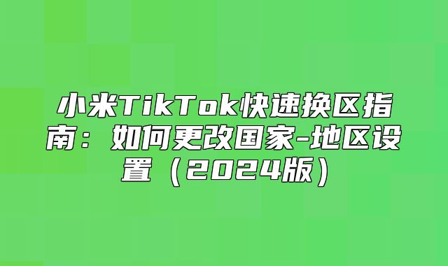 小米TikTok快速换区指南：如何更改国家-地区设置2025版