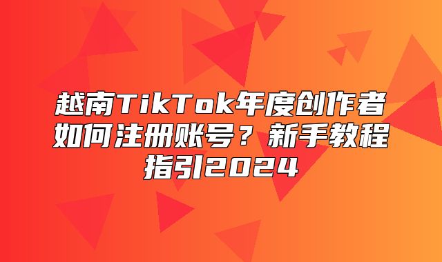 越南TikTok年度创作者如何注册账号？新手教程指引2025