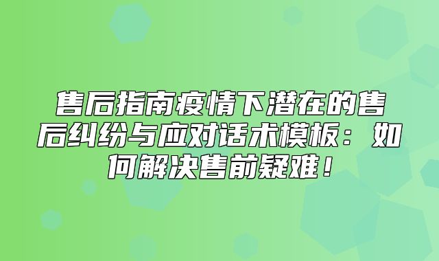 售后指南疫情下潜在的售后纠纷与应对话术模板：如何解决售前疑难！