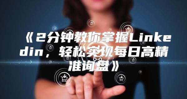 2分钟教你掌握Linkedin，轻松实现每日高精准询盘