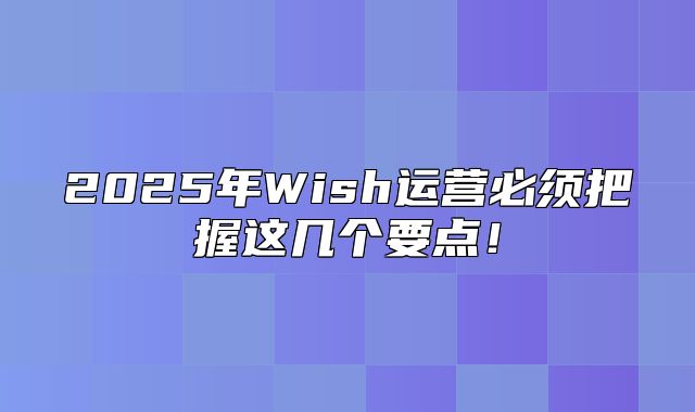 2025年Wish运营必须把握这几个要点！
