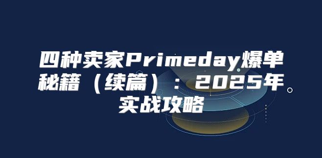 四种卖家Primeday爆单秘籍续篇：2025年实战攻略