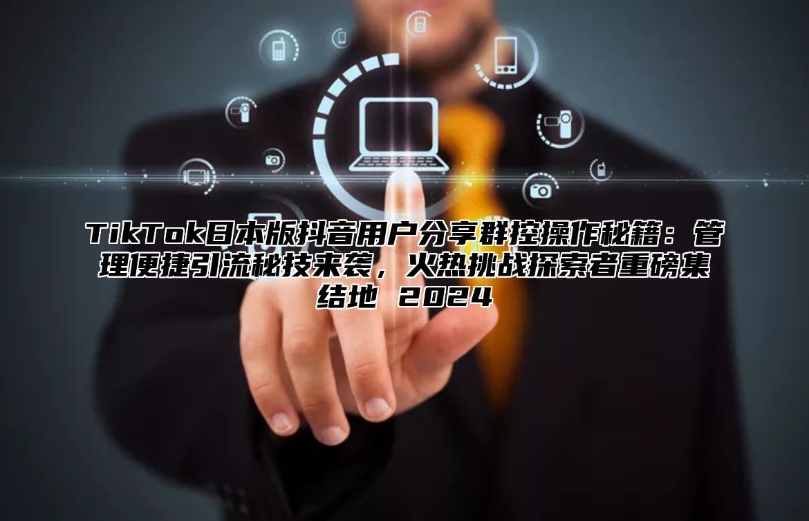 TikTok日本版抖音用户分享群控操作秘籍：管理便捷引流秘技来袭，火热挑战探索者重磅集结地 2025