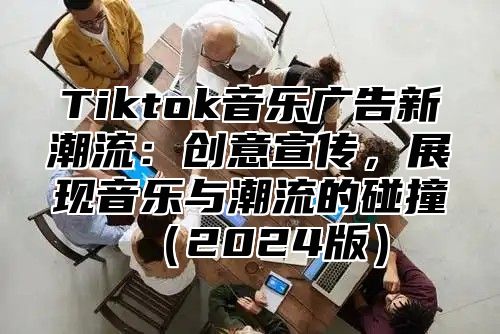 Tiktok音乐广告新潮流：创意宣传，展现音乐与潮流的碰撞2025版