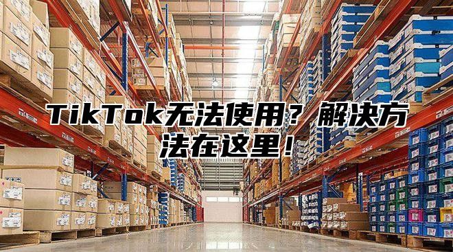 TikTok无法使用？解决方法在这里！