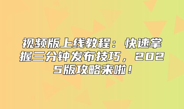 视频版上线教程：快速掌握三分钟发布技巧，2025版攻略来啦！