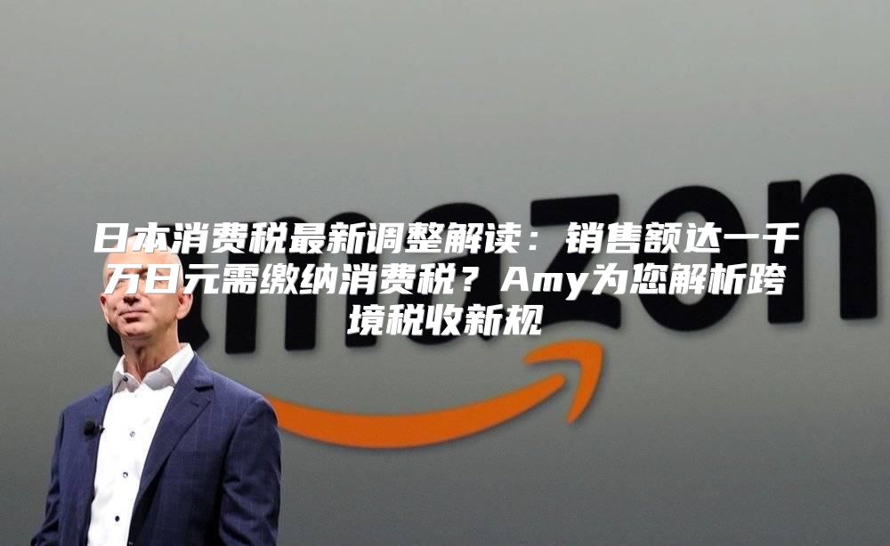 日本消费税最新调整解读：销售额达一千万日元需缴纳消费税？Amy为您解析跨境税收新规
