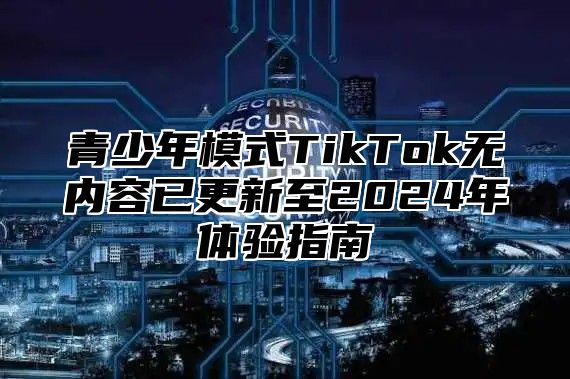 青少年模式TikTok无内容已更新至2025年体验指南