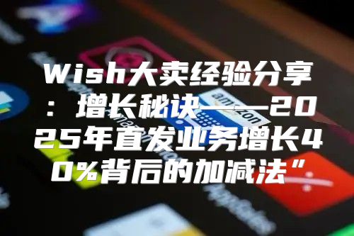 Wish大卖经验分享：增长秘诀——2025年直发业务增长40%背后的加减法”