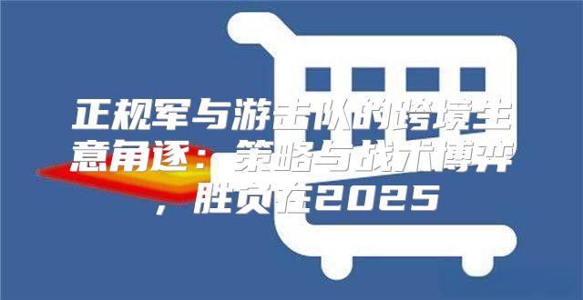 正规军与游击队的跨境生意角逐：策略与战术博弈，胜负在2025