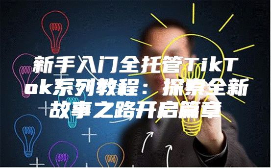 新手入门全托管TikTok系列教程：探索全新故事之路开启篇章