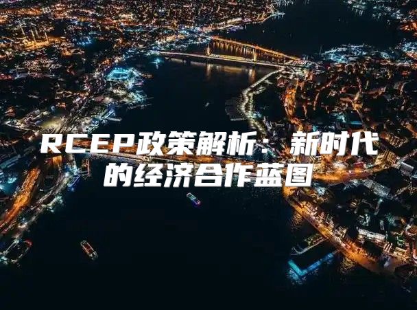 RCEP政策解析：新时代的经济合作蓝图
