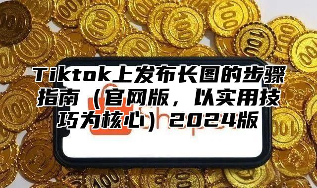 Tiktok上发布长图的步骤指南官网版，以实用技巧为核心2025版