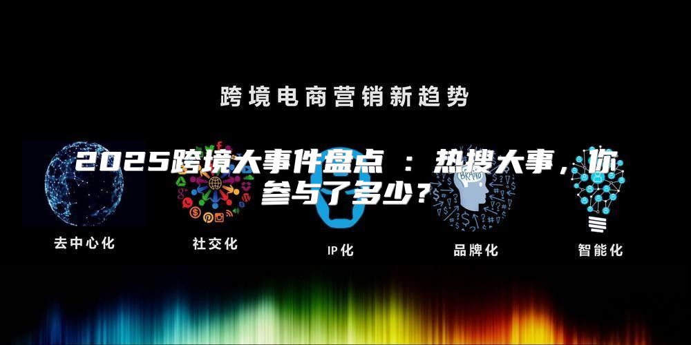 2025跨境大事件盘点③：热搜大事，你参与了多少？