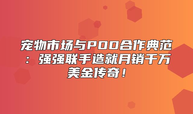 宠物市场与POD合作典范：强强联手造就月销千万美金传奇！