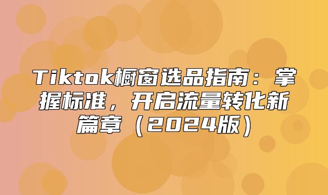Tiktok橱窗选品指南：掌握标准，开启流量转化新篇章2025版