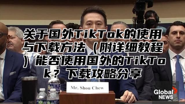 关于国外TikTok的使用与下载方法附详细教程能否使用国外的TikTok？下载攻略分享