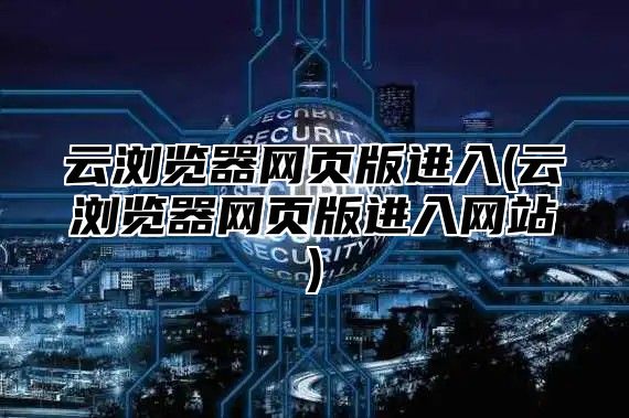 云浏览器网页版进入(云浏览器网页版进入网站)
