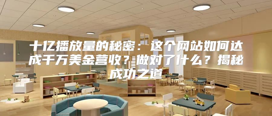 十亿播放量的秘密：这个网站如何达成千万美金营收？做对了什么？揭秘成功之道