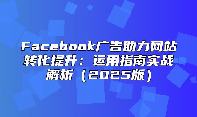 Facebook广告助力网站转化提升：运用指南实战解析2025版
