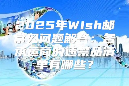 2025年Wish邮常见问题解答：各承运商的违禁品清单有哪些？