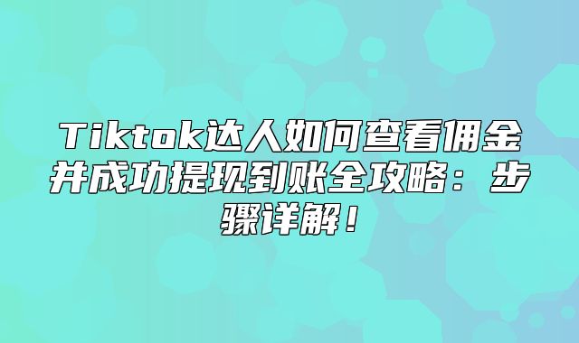 Tiktok达人如何查看佣金并成功提现到账全攻略：步骤详解！