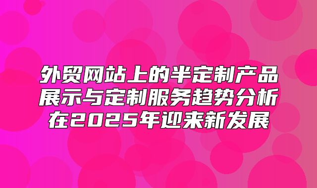 外贸网站上的半定制产品展示与定制服务趋势分析在2025年迎来新发展