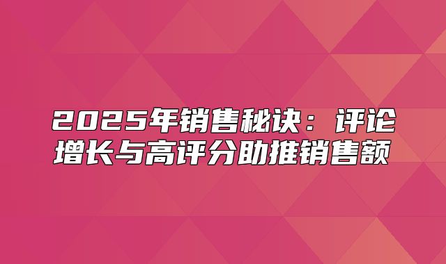 2025年销售秘诀：评论增长与高评分助推销售额