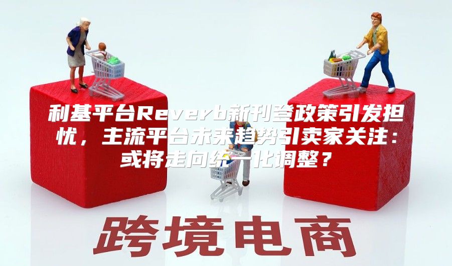 利基平台Reverb新刊登政策引发担忧，主流平台未来趋势引卖家关注：或将走向统一化调整？