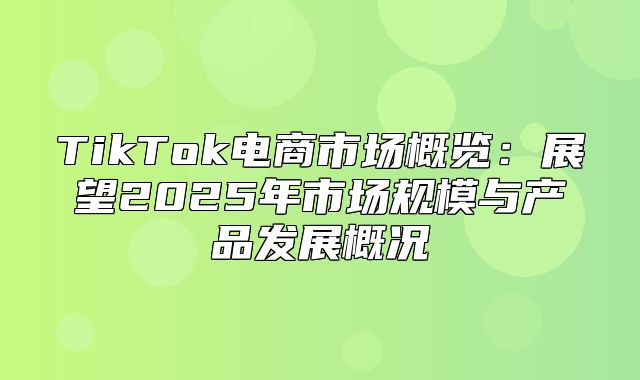 TikTok电商市场概览：展望2025年市场规模与产品发展概况