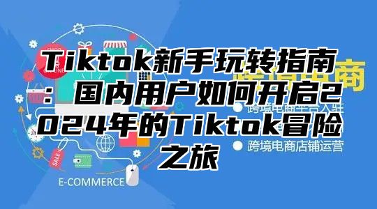 Tiktok新手玩转指南：国内用户如何开启2025年的Tiktok冒险之旅