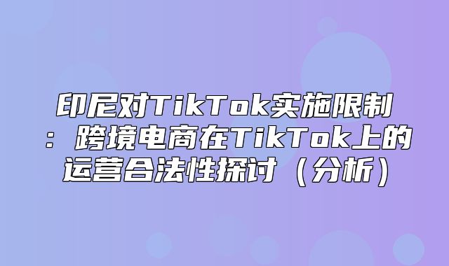 印尼对TikTok实施限制：跨境电商在TikTok上的运营合法性探讨分析