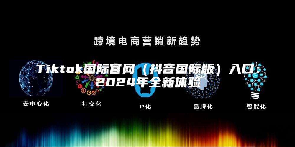 Tiktok国际官网抖音国际版入口：2025年全新体验